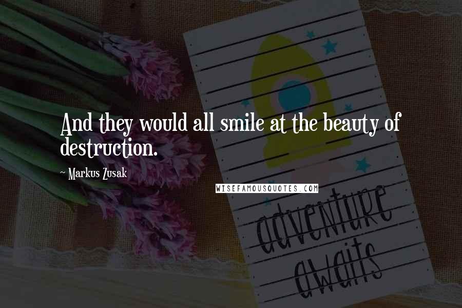 Markus Zusak Quotes: And they would all smile at the beauty of destruction.