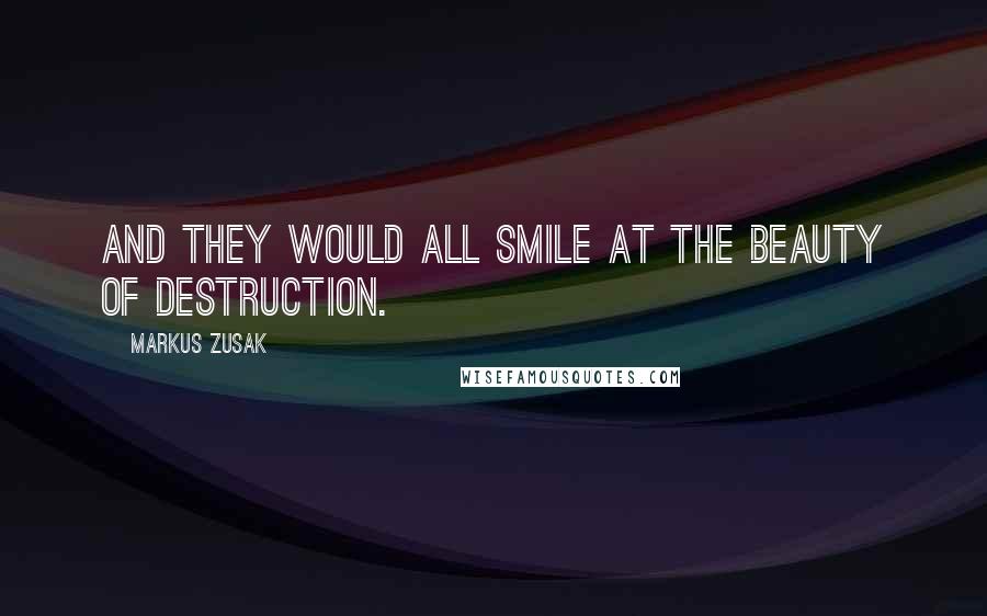 Markus Zusak Quotes: And they would all smile at the beauty of destruction.