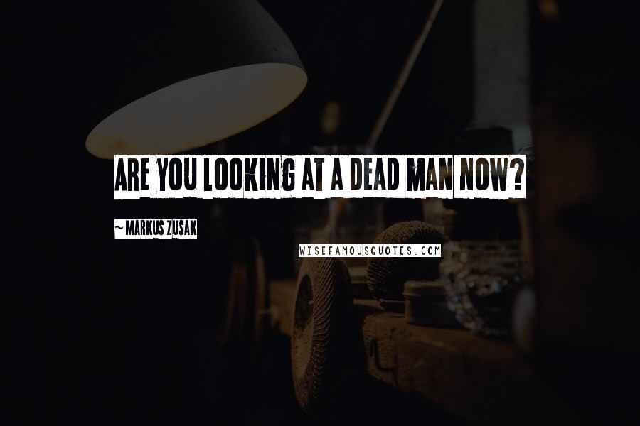 Markus Zusak Quotes: Are you looking at a dead man now?