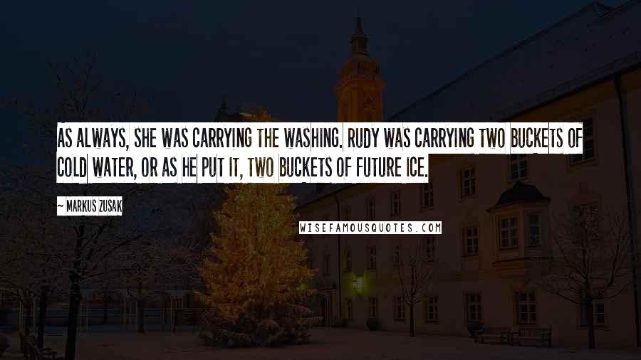 Markus Zusak Quotes: As always, she was carrying the washing. Rudy was carrying two buckets of cold water, or as he put it, two buckets of future ice.
