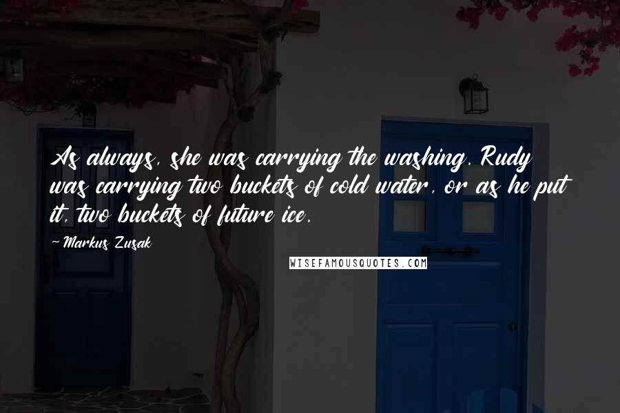 Markus Zusak Quotes: As always, she was carrying the washing. Rudy was carrying two buckets of cold water, or as he put it, two buckets of future ice.