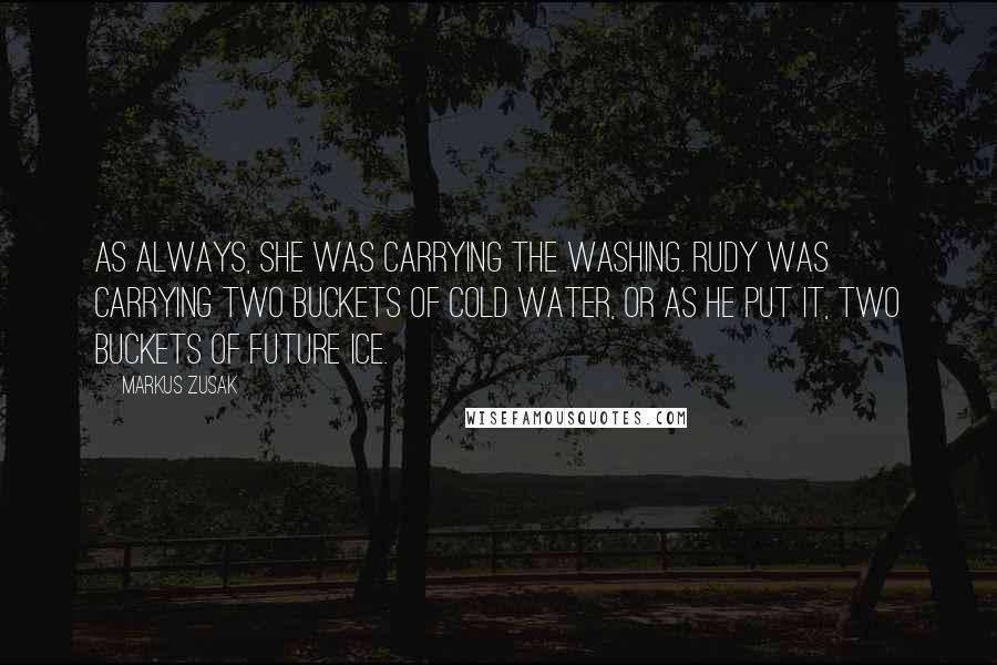 Markus Zusak Quotes: As always, she was carrying the washing. Rudy was carrying two buckets of cold water, or as he put it, two buckets of future ice.