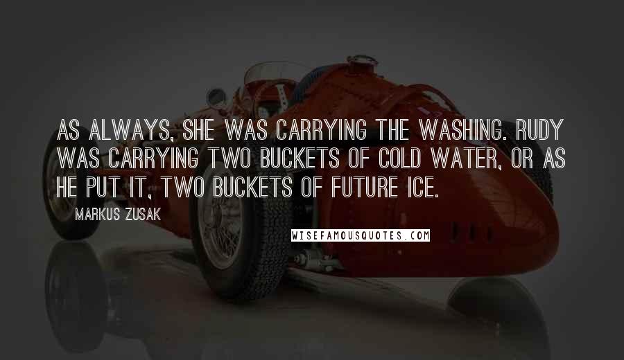 Markus Zusak Quotes: As always, she was carrying the washing. Rudy was carrying two buckets of cold water, or as he put it, two buckets of future ice.