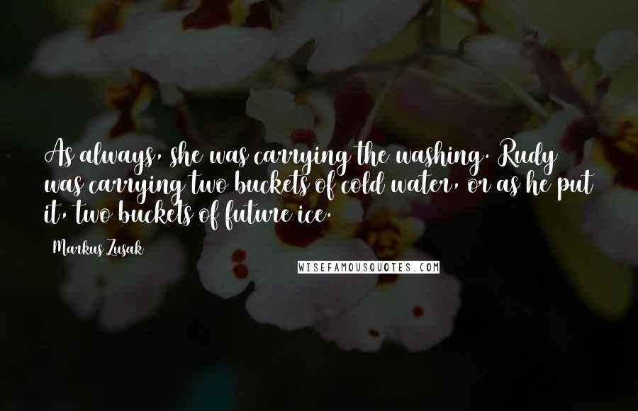 Markus Zusak Quotes: As always, she was carrying the washing. Rudy was carrying two buckets of cold water, or as he put it, two buckets of future ice.