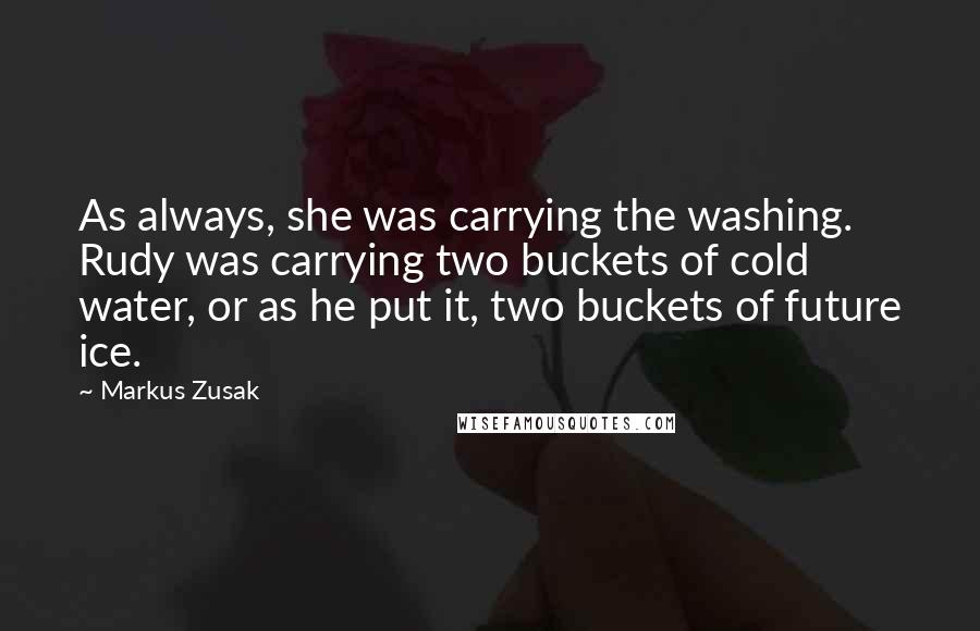 Markus Zusak Quotes: As always, she was carrying the washing. Rudy was carrying two buckets of cold water, or as he put it, two buckets of future ice.