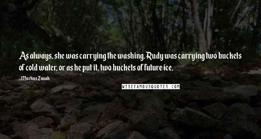 Markus Zusak Quotes: As always, she was carrying the washing. Rudy was carrying two buckets of cold water, or as he put it, two buckets of future ice.