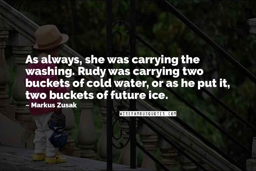 Markus Zusak Quotes: As always, she was carrying the washing. Rudy was carrying two buckets of cold water, or as he put it, two buckets of future ice.