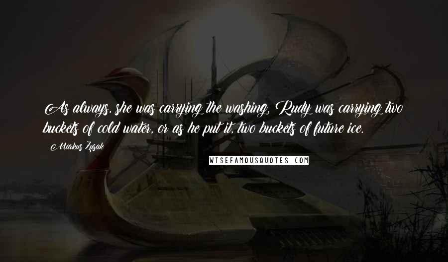 Markus Zusak Quotes: As always, she was carrying the washing. Rudy was carrying two buckets of cold water, or as he put it, two buckets of future ice.