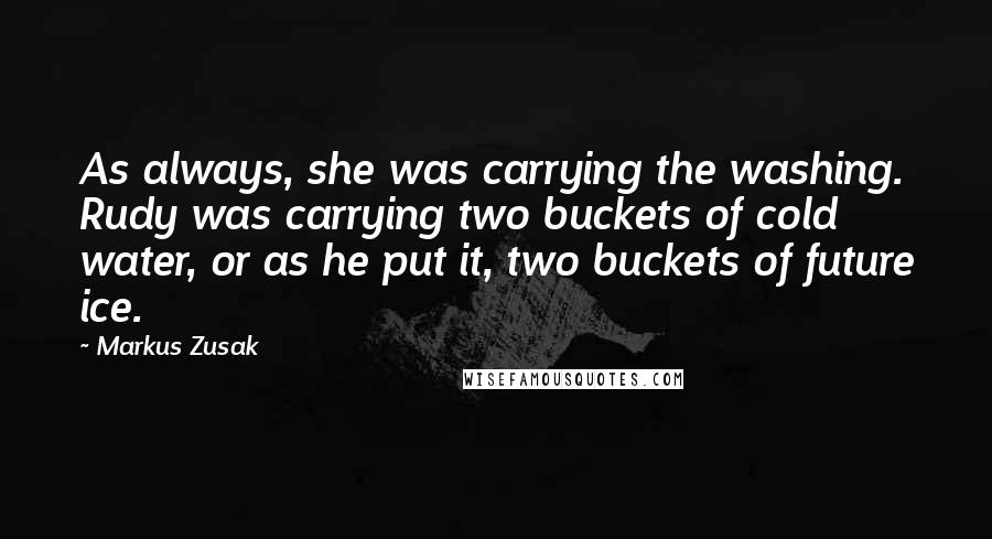 Markus Zusak Quotes: As always, she was carrying the washing. Rudy was carrying two buckets of cold water, or as he put it, two buckets of future ice.