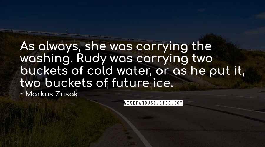 Markus Zusak Quotes: As always, she was carrying the washing. Rudy was carrying two buckets of cold water, or as he put it, two buckets of future ice.