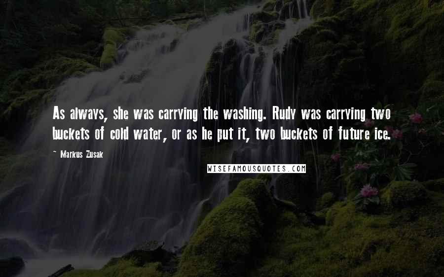 Markus Zusak Quotes: As always, she was carrying the washing. Rudy was carrying two buckets of cold water, or as he put it, two buckets of future ice.