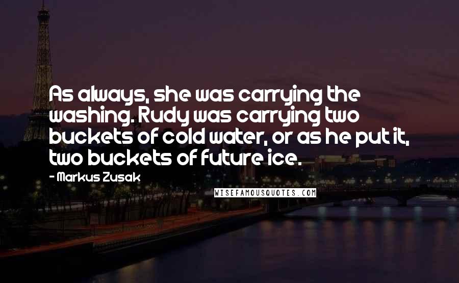 Markus Zusak Quotes: As always, she was carrying the washing. Rudy was carrying two buckets of cold water, or as he put it, two buckets of future ice.