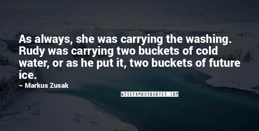 Markus Zusak Quotes: As always, she was carrying the washing. Rudy was carrying two buckets of cold water, or as he put it, two buckets of future ice.