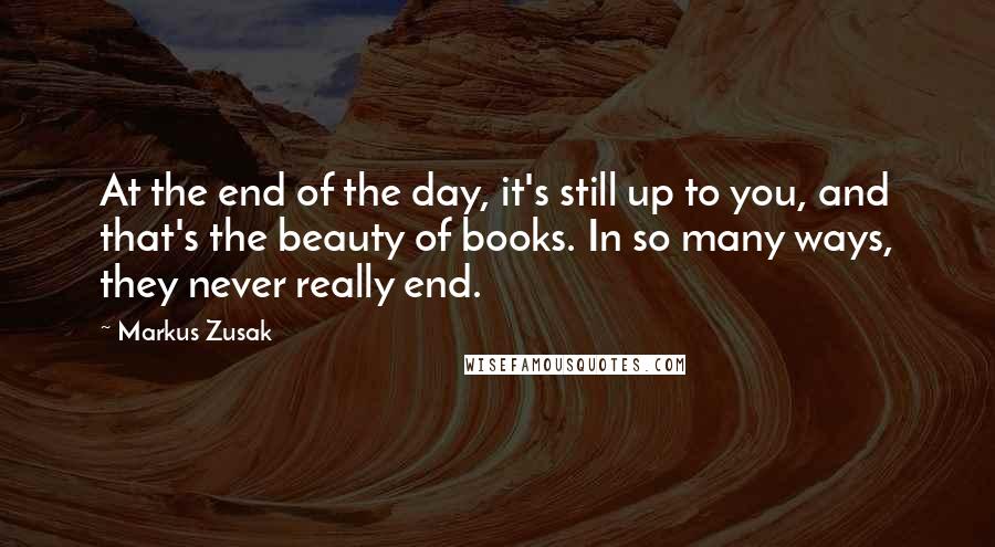 Markus Zusak Quotes: At the end of the day, it's still up to you, and that's the beauty of books. In so many ways, they never really end.