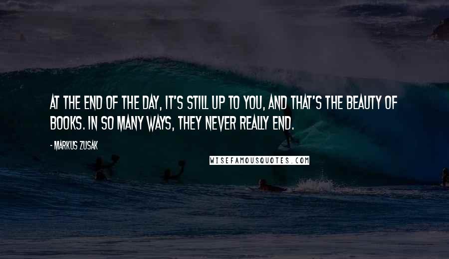 Markus Zusak Quotes: At the end of the day, it's still up to you, and that's the beauty of books. In so many ways, they never really end.