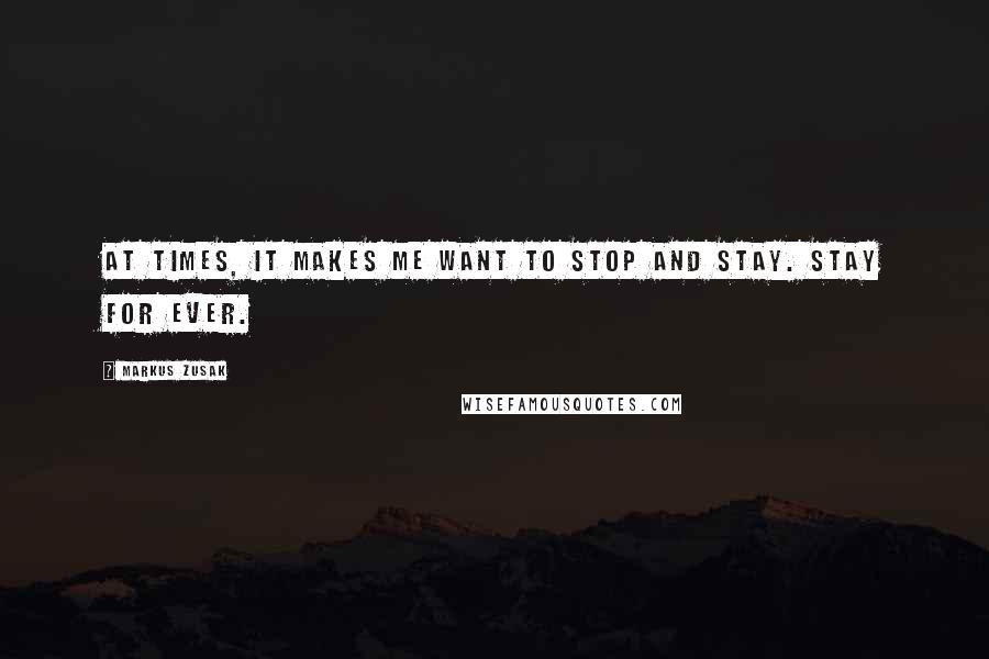 Markus Zusak Quotes: At times, it makes me want to stop and stay. Stay for ever.