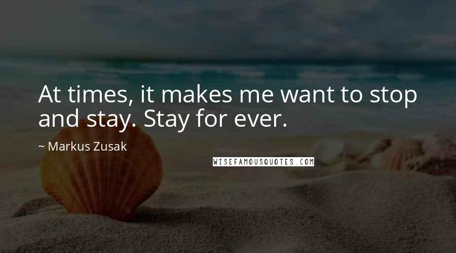 Markus Zusak Quotes: At times, it makes me want to stop and stay. Stay for ever.