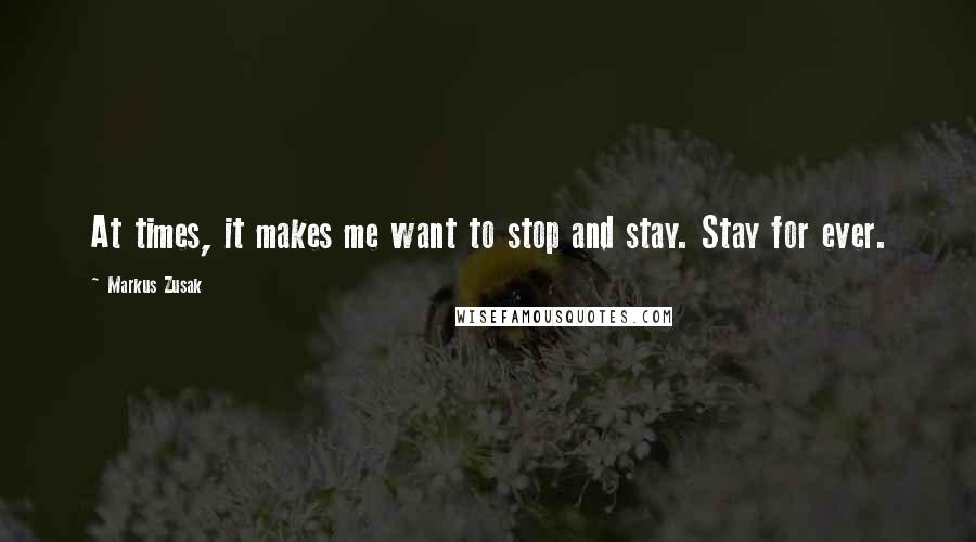 Markus Zusak Quotes: At times, it makes me want to stop and stay. Stay for ever.