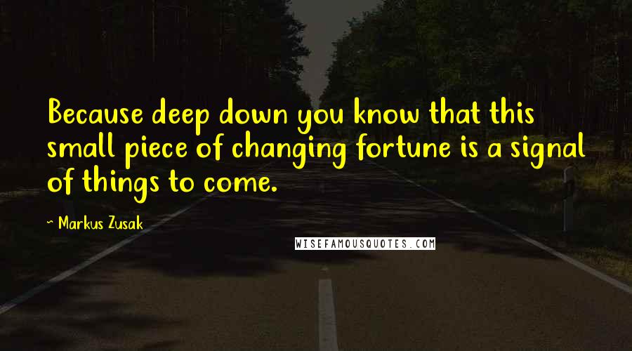 Markus Zusak Quotes: Because deep down you know that this small piece of changing fortune is a signal of things to come.