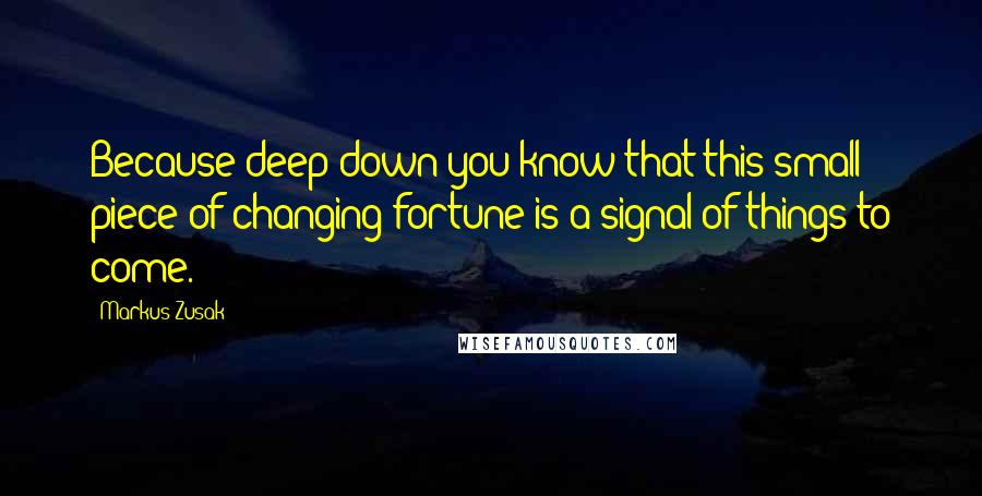 Markus Zusak Quotes: Because deep down you know that this small piece of changing fortune is a signal of things to come.
