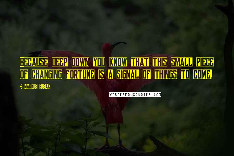 Markus Zusak Quotes: Because deep down you know that this small piece of changing fortune is a signal of things to come.