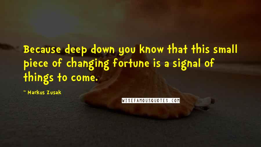 Markus Zusak Quotes: Because deep down you know that this small piece of changing fortune is a signal of things to come.