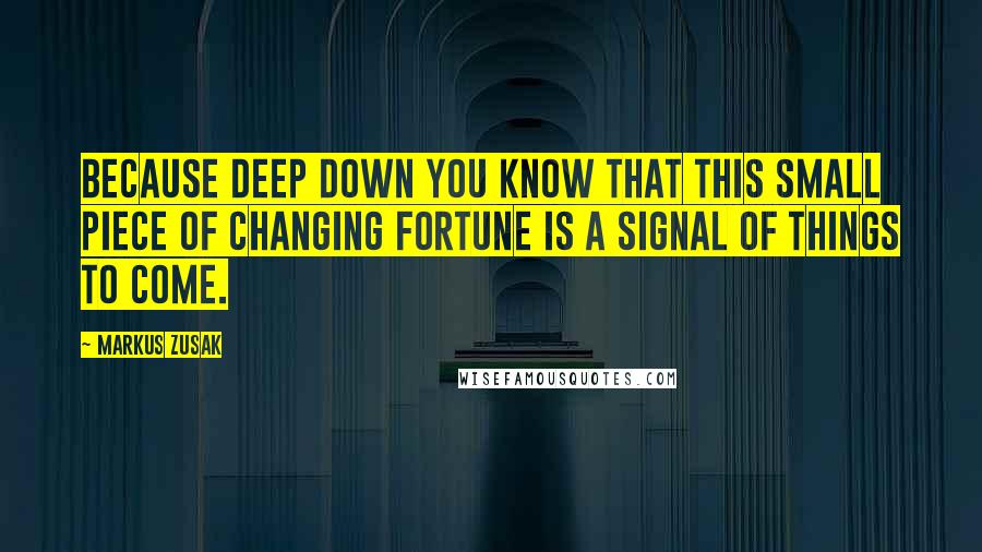 Markus Zusak Quotes: Because deep down you know that this small piece of changing fortune is a signal of things to come.