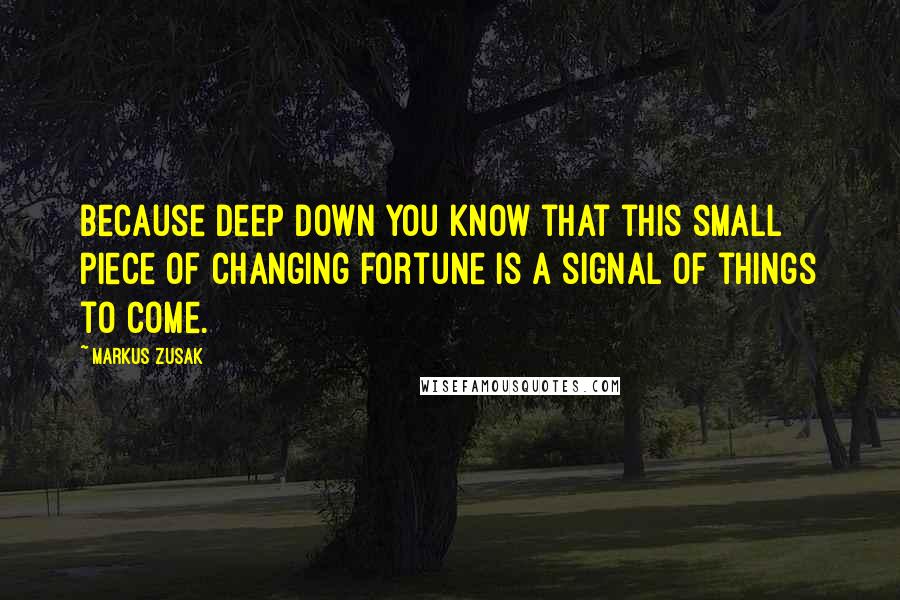 Markus Zusak Quotes: Because deep down you know that this small piece of changing fortune is a signal of things to come.
