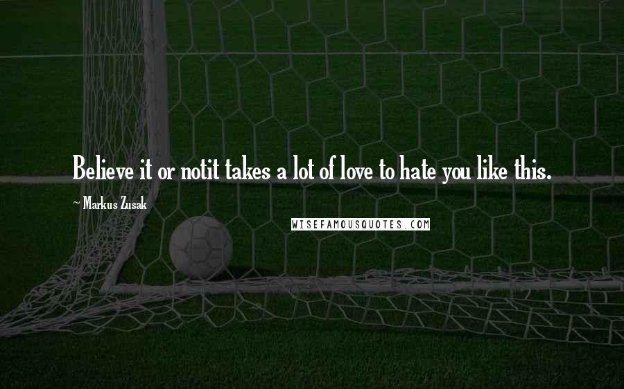 Markus Zusak Quotes: Believe it or notit takes a lot of love to hate you like this.