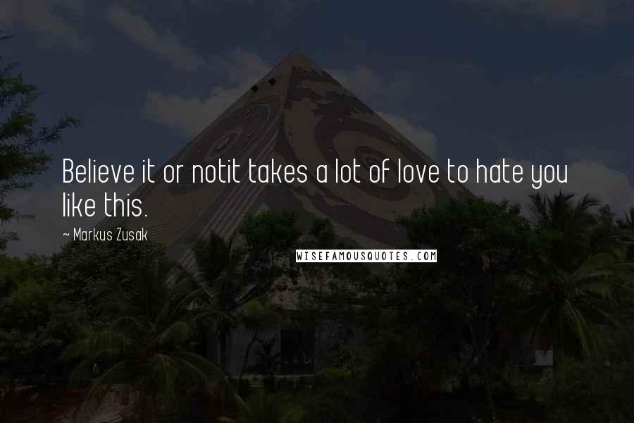 Markus Zusak Quotes: Believe it or notit takes a lot of love to hate you like this.