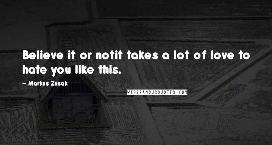 Markus Zusak Quotes: Believe it or notit takes a lot of love to hate you like this.