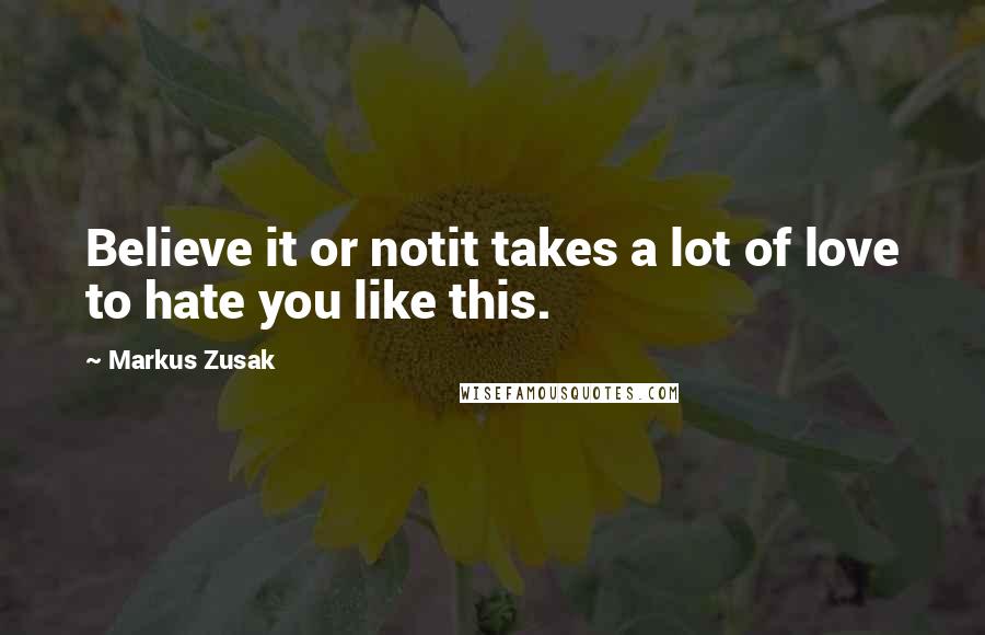 Markus Zusak Quotes: Believe it or notit takes a lot of love to hate you like this.