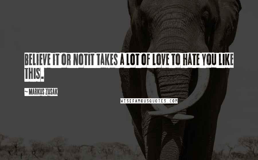 Markus Zusak Quotes: Believe it or notit takes a lot of love to hate you like this.