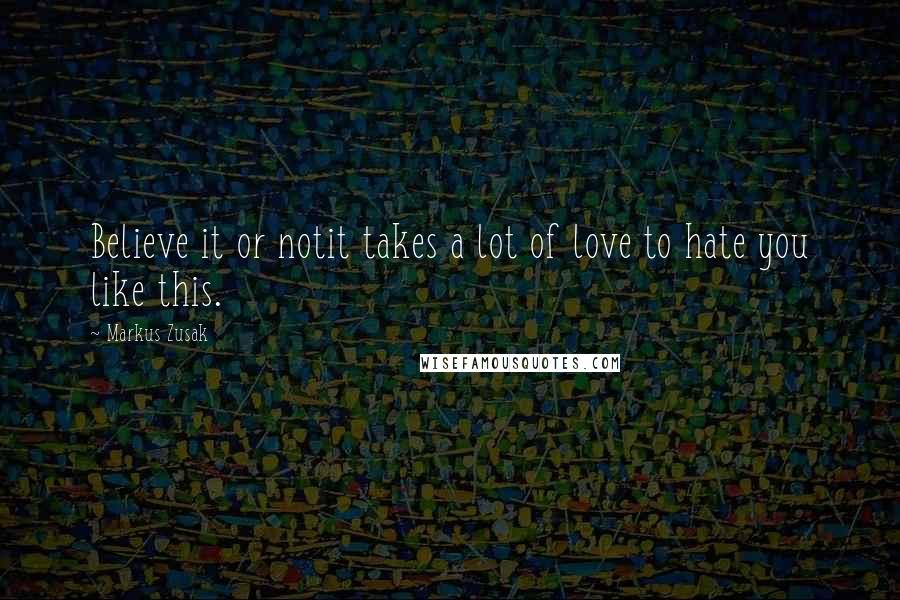 Markus Zusak Quotes: Believe it or notit takes a lot of love to hate you like this.