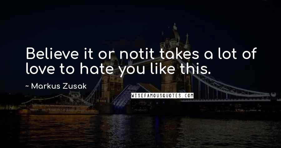 Markus Zusak Quotes: Believe it or notit takes a lot of love to hate you like this.