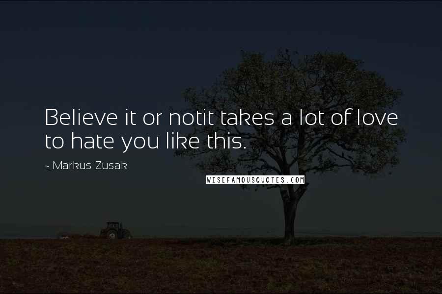 Markus Zusak Quotes: Believe it or notit takes a lot of love to hate you like this.