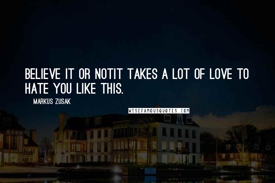 Markus Zusak Quotes: Believe it or notit takes a lot of love to hate you like this.