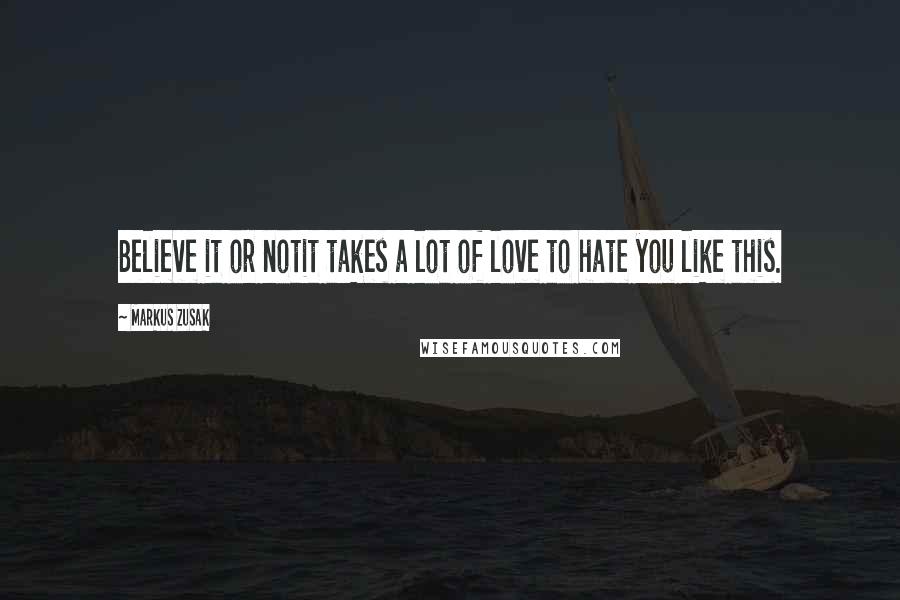 Markus Zusak Quotes: Believe it or notit takes a lot of love to hate you like this.