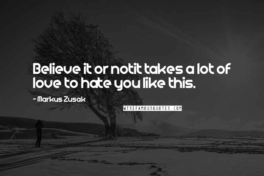 Markus Zusak Quotes: Believe it or notit takes a lot of love to hate you like this.