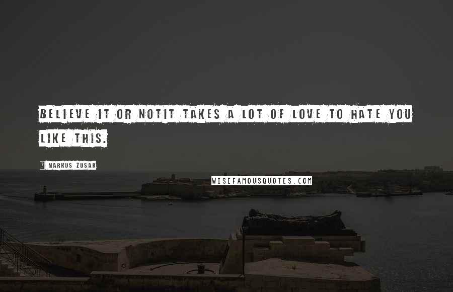 Markus Zusak Quotes: Believe it or notit takes a lot of love to hate you like this.