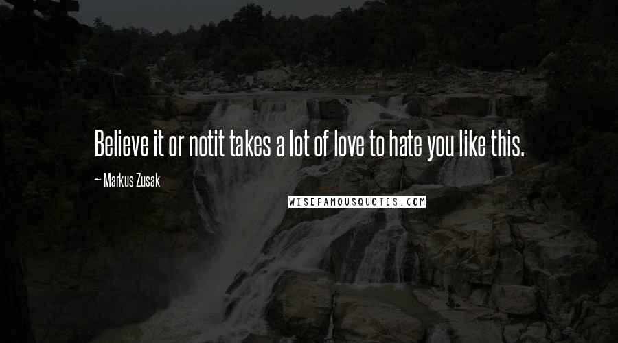 Markus Zusak Quotes: Believe it or notit takes a lot of love to hate you like this.