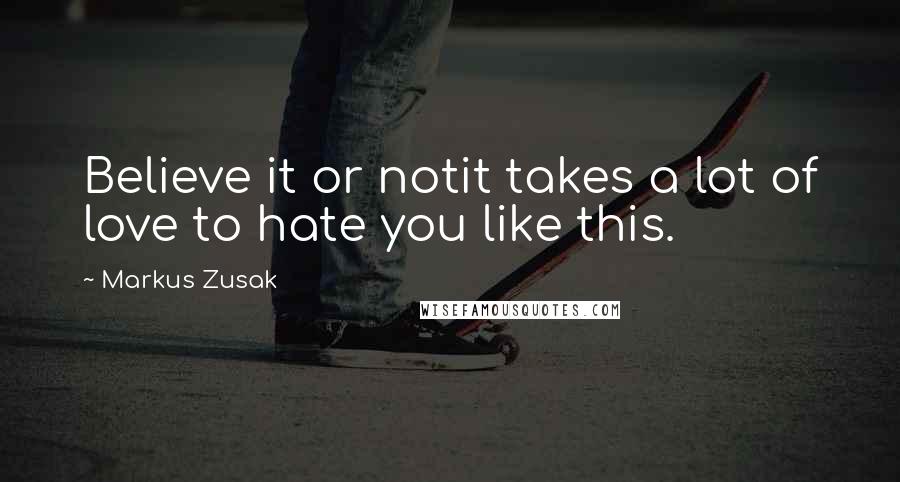 Markus Zusak Quotes: Believe it or notit takes a lot of love to hate you like this.