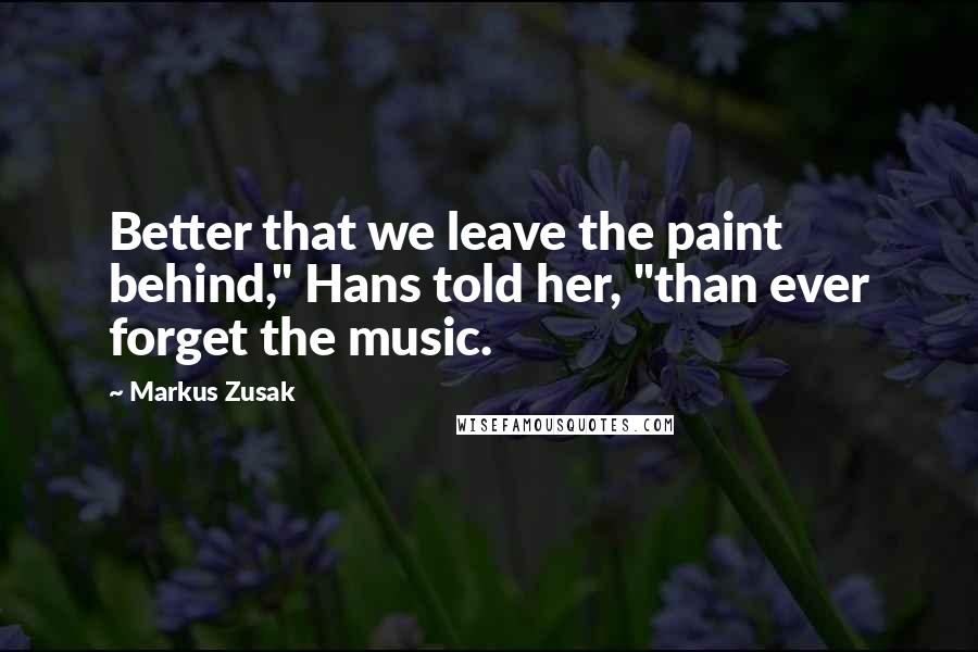 Markus Zusak Quotes: Better that we leave the paint behind," Hans told her, "than ever forget the music.