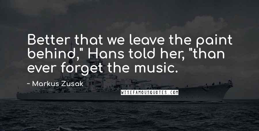 Markus Zusak Quotes: Better that we leave the paint behind," Hans told her, "than ever forget the music.