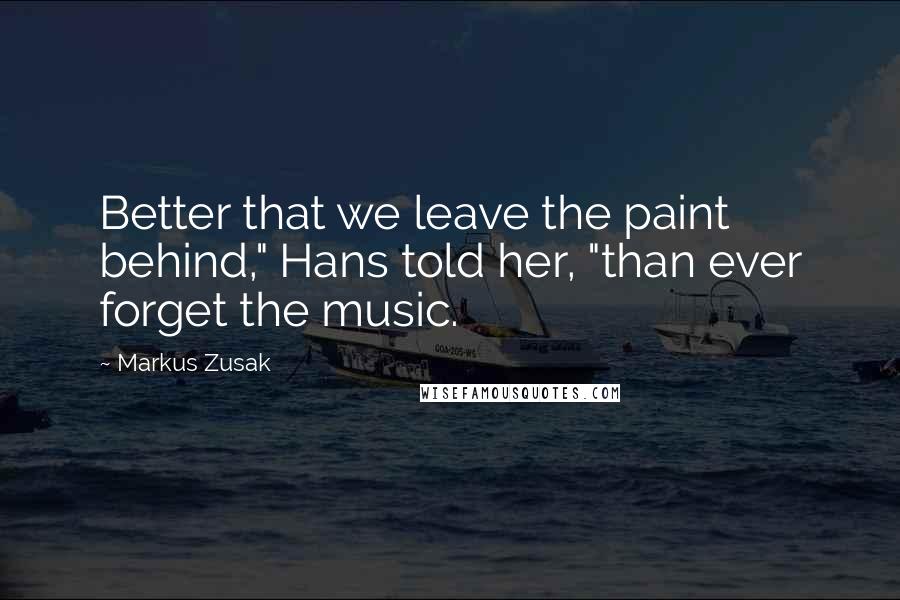 Markus Zusak Quotes: Better that we leave the paint behind," Hans told her, "than ever forget the music.