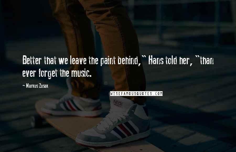 Markus Zusak Quotes: Better that we leave the paint behind," Hans told her, "than ever forget the music.