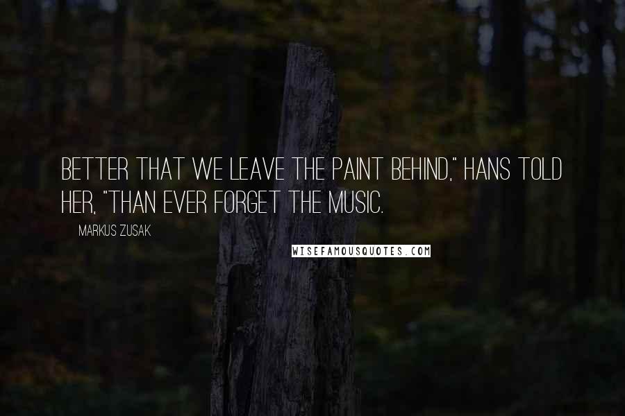 Markus Zusak Quotes: Better that we leave the paint behind," Hans told her, "than ever forget the music.
