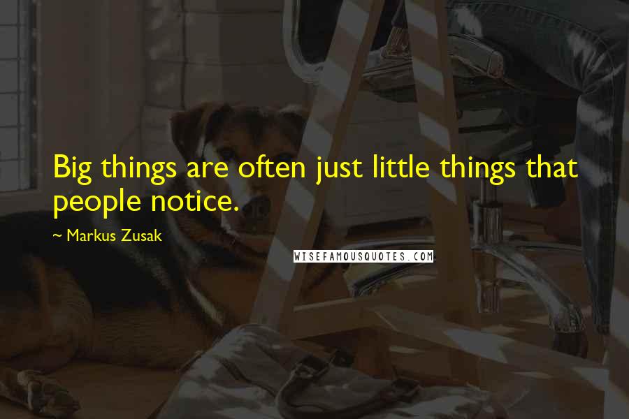 Markus Zusak Quotes: Big things are often just little things that people notice.