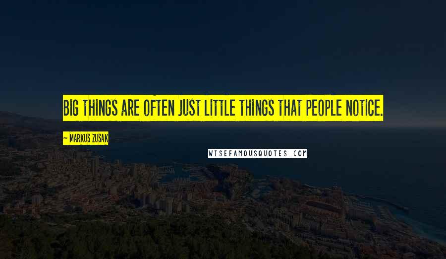 Markus Zusak Quotes: Big things are often just little things that people notice.