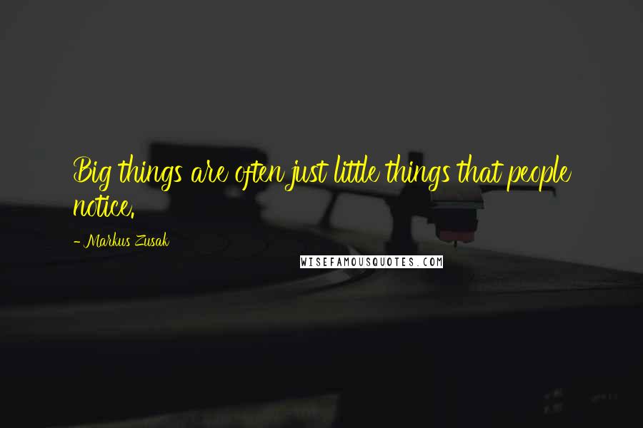 Markus Zusak Quotes: Big things are often just little things that people notice.